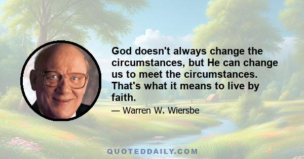 God doesn't always change the circumstances, but He can change us to meet the circumstances. That's what it means to live by faith.