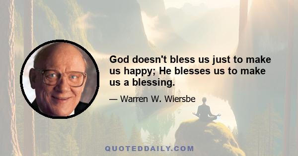 God doesn't bless us just to make us happy; He blesses us to make us a blessing.