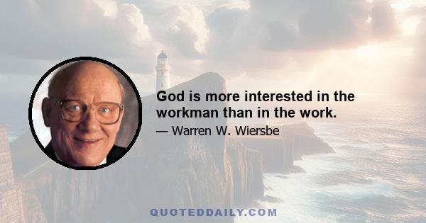 God is more interested in the workman than in the work.