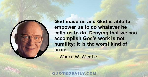 God made us and God is able to empower us to do whatever he calls us to do. Denying that we can accomplish God's work is not humility; it is the worst kind of pride.