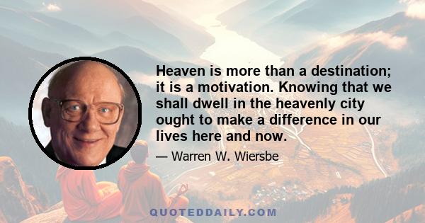 Heaven is more than a destination; it is a motivation. Knowing that we shall dwell in the heavenly city ought to make a difference in our lives here and now.