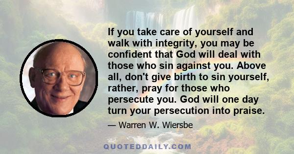 If you take care of yourself and walk with integrity, you may be confident that God will deal with those who sin against you. Above all, don't give birth to sin yourself, rather, pray for those who persecute you. God