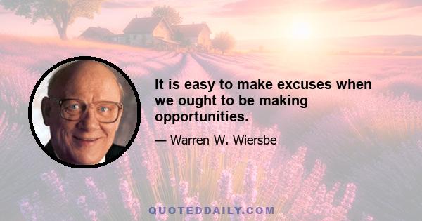 It is easy to make excuses when we ought to be making opportunities.