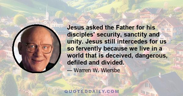 Jesus asked the Father for his disciples' security, sanctity and unity. Jesus still intercedes for us so fervently because we live in a world that is deceived, dangerous, defiled and divided.