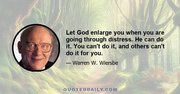 Let God enlarge you when you are going through distress. He can do it. You can't do it, and others can't do it for you.