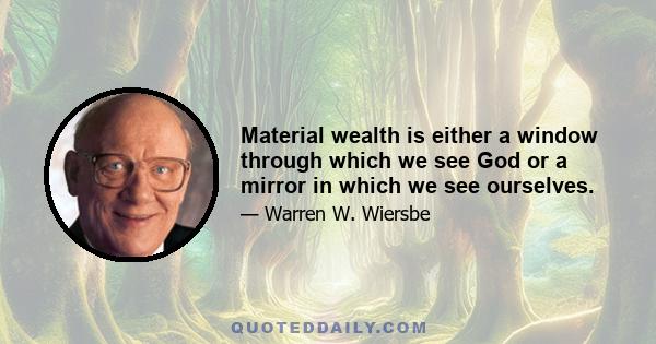 Material wealth is either a window through which we see God or a mirror in which we see ourselves.