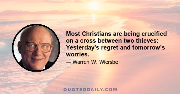 Most Christians are being crucified on a cross between two thieves: Yesterday's regret and tomorrow's worries.