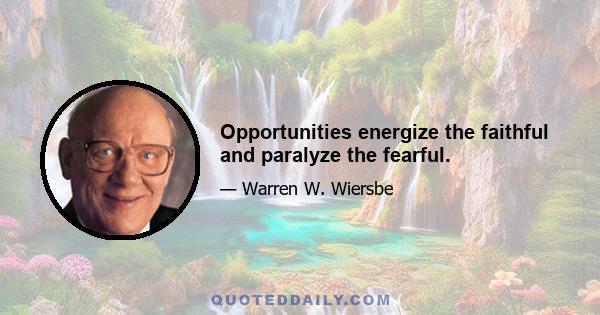 Opportunities energize the faithful and paralyze the fearful.