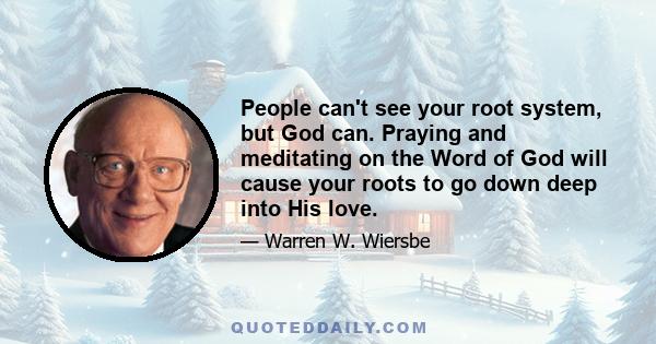 People can't see your root system, but God can. Praying and meditating on the Word of God will cause your roots to go down deep into His love.