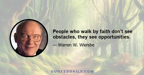 People who walk by faith don't see obstacles, they see opportunities.