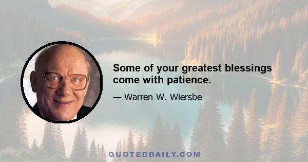 Some of your greatest blessings come with patience.