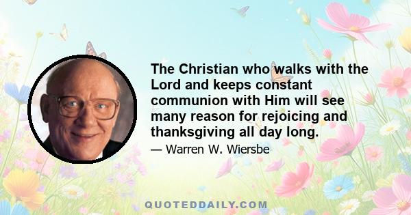 The Christian who walks with the Lord and keeps constant communion with Him will see many reason for rejoicing and thanksgiving all day long.