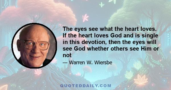 The eyes see what the heart loves. If the heart loves God and is single in this devotion, then the eyes will see God whether others see Him or not