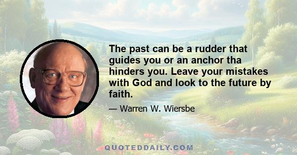 The past can be a rudder that guides you or an anchor tha hinders you. Leave your mistakes with God and look to the future by faith.