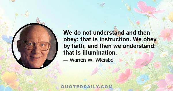 We do not understand and then obey: that is instruction. We obey by faith, and then we understand: that is illumination.