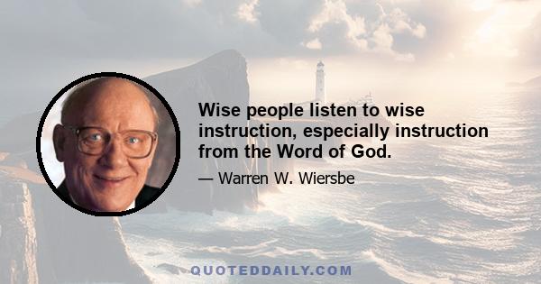 Wise people listen to wise instruction, especially instruction from the Word of God.