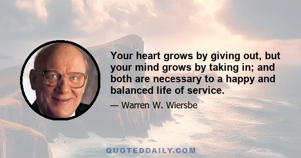 Your heart grows by giving out, but your mind grows by taking in; and both are necessary to a happy and balanced life of service.