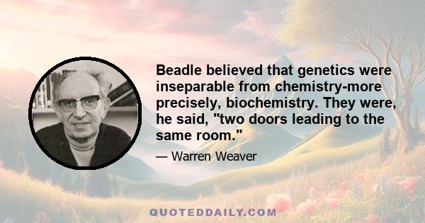 Beadle believed that genetics were inseparable from chemistry-more precisely, biochemistry. They were, he said, two doors leading to the same room.