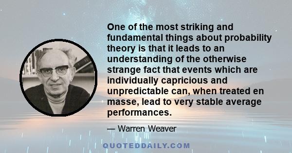 One of the most striking and fundamental things about probability theory is that it leads to an understanding of the otherwise strange fact that events which are individually capricious and unpredictable can, when