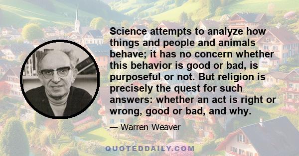 Science attempts to analyze how things and people and animals behave; it has no concern whether this behavior is good or bad, is purposeful or not. But religion is precisely the quest for such answers: whether an act is 