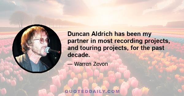 Duncan Aldrich has been my partner in most recording projects, and touring projects, for the past decade.