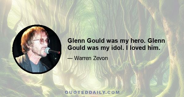 Glenn Gould was my hero. Glenn Gould was my idol. I loved him.