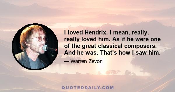 I loved Hendrix. I mean, really, really loved him. As if he were one of the great classical composers. And he was. That's how I saw him.