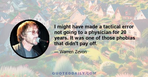 I might have made a tactical error not going to a physician for 20 years. It was one of those phobias that didn't pay off.