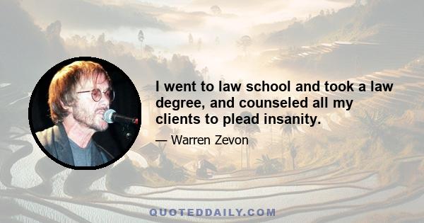 I went to law school and took a law degree, and counseled all my clients to plead insanity.