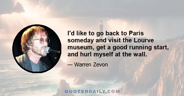 I'd like to go back to Paris someday and visit the Lourve museum, get a good running start, and hurl myself at the wall.