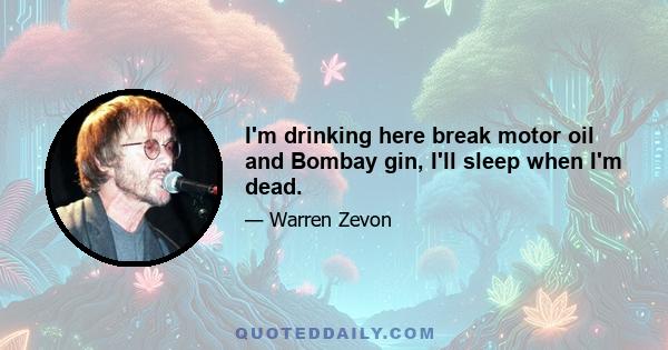 I'm drinking here break motor oil and Bombay gin, I'll sleep when I'm dead.