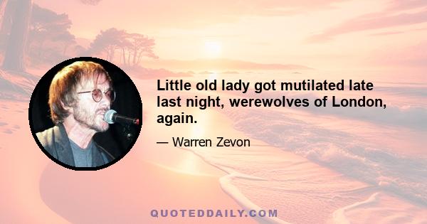 Little old lady got mutilated late last night, werewolves of London, again.