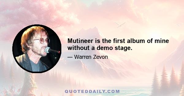 Mutineer is the first album of mine without a demo stage.