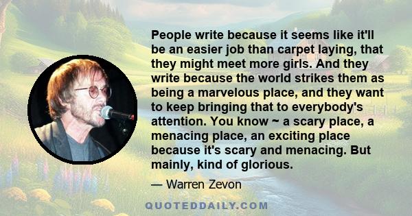 People write because it seems like it'll be an easier job than carpet laying, that they might meet more girls. And they write because the world strikes them as being a marvelous place, and they want to keep bringing