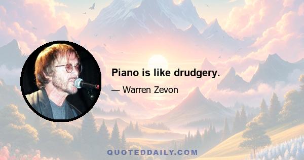 Piano is like drudgery.