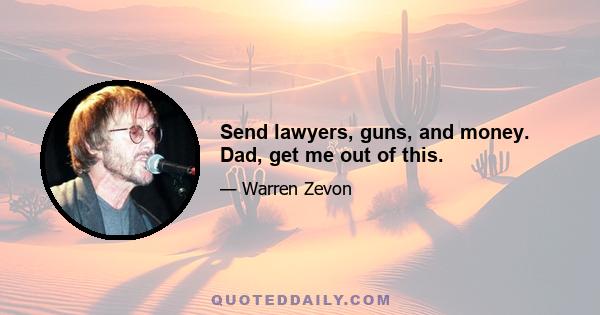 Send lawyers, guns, and money. Dad, get me out of this.