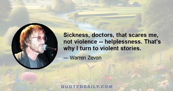 Sickness, doctors, that scares me, not violence -- helplessness. That's why I turn to violent stories.