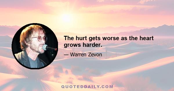 The hurt gets worse as the heart grows harder.