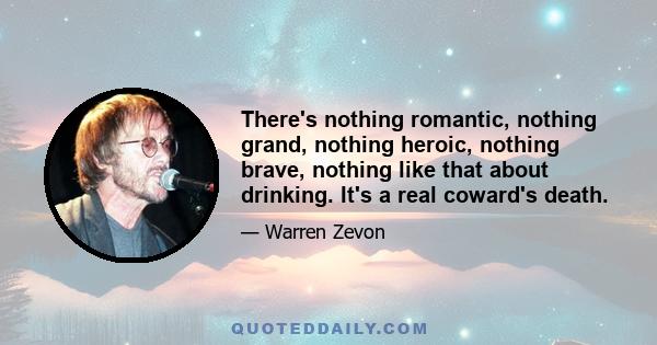 There's nothing romantic, nothing grand, nothing heroic, nothing brave, nothing like that about drinking. It's a real coward's death.