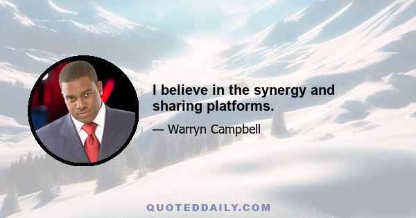 I believe in the synergy and sharing platforms.