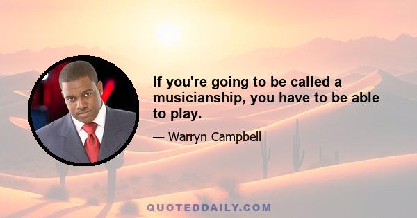 If you're going to be called a musicianship, you have to be able to play.