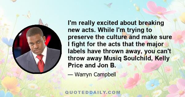 I'm really excited about breaking new acts. While I'm trying to preserve the culture and make sure I fight for the acts that the major labels have thrown away, you can't throw away Musiq Soulchild, Kelly Price and Jon B.