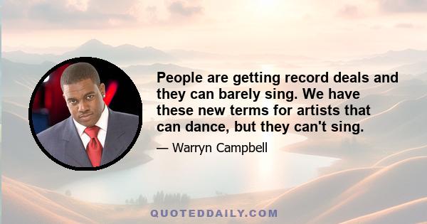 People are getting record deals and they can barely sing. We have these new terms for artists that can dance, but they can't sing.