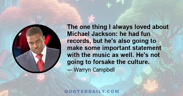 The one thing I always loved about Michael Jackson: he had fun records, but he's also going to make some important statement with the music as well. He's not going to forsake the culture.