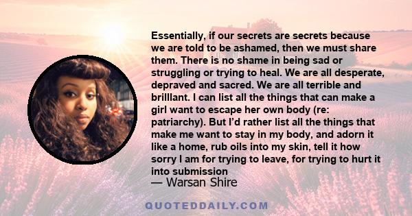 Essentially, if our secrets are secrets because we are told to be ashamed, then we must share them. There is no shame in being sad or struggling or trying to heal. We are all desperate, depraved and sacred. We are all