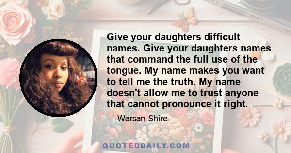 Give your daughters difficult names. Give your daughters names that command the full use of the tongue. My name makes you want to tell me the truth. My name doesn't allow me to trust anyone that cannot pronounce it