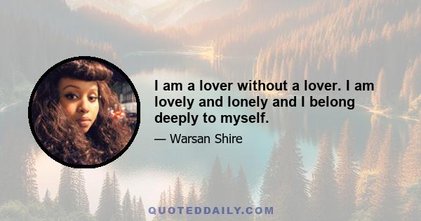 I am a lover without a lover. I am lovely and lonely and I belong deeply to myself.