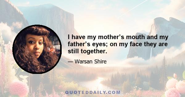 I have my mother’s mouth and my father’s eyes; on my face they are still together.