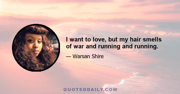 I want to love, but my hair smells of war and running and running.