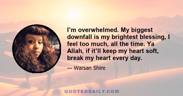 I’m overwhelmed. My biggest downfall is my brightest blessing, I feel too much, all the time. Ya Allah, if it’ll keep my heart soft, break my heart every day.